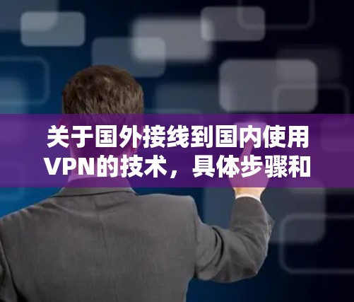 关于国外接线到国内使用VPN的技术，具体步骤和方法可能会因设备和VPN服务而异。以下是一些常见的步骤和方法，供你参考