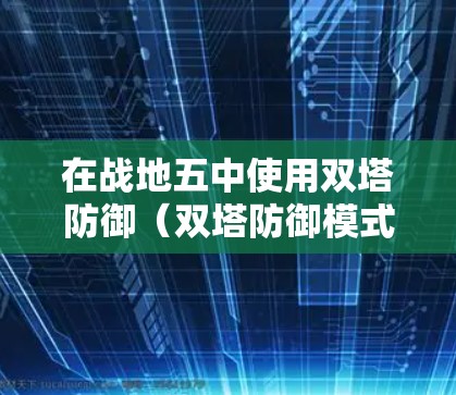在战地五中使用双塔防御(双塔防御模式)来保护自己,可以通过以下步骤进行 在战地五中使用双塔防御(双塔防御模式)来保护自己,可以通过以下步骤进行
