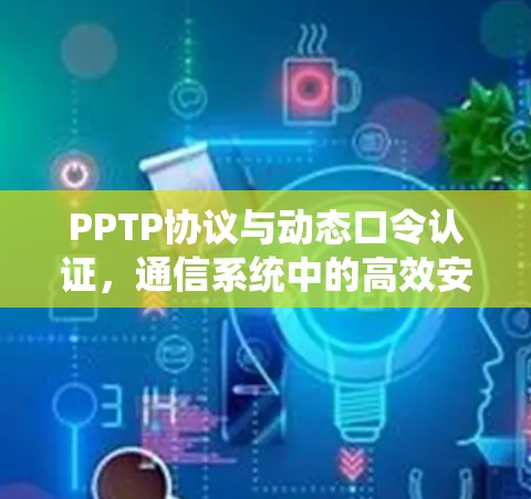 PPTP协议与动态口令认证，通信系统中的高效安全防护