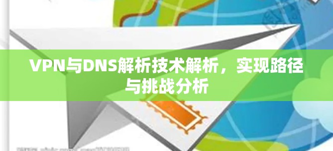 VPN与DNS解析技术解析,实现路径与挑战分析 VPN与DNS解析技术解析,实现路径与挑战分析