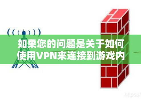如果您的问题是关于如何使用VPN来连接到游戏内网，那么以下是一些建议和步骤