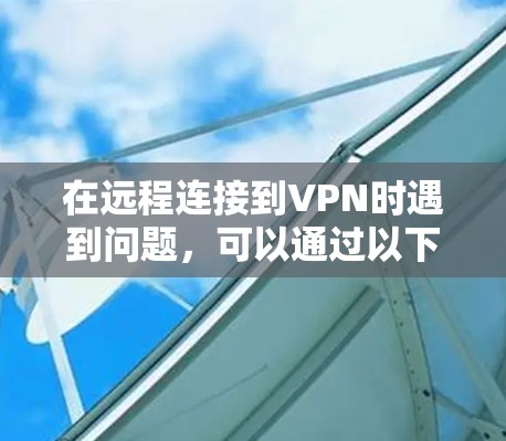 在远程连接到VPN时遇到问题，可以通过以下步骤排查和解决