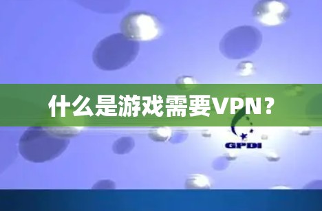 什么是游戏需要VPN？