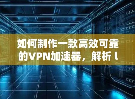 如何制作一款高效可靠的VPN加速器，解析 latest技术与优化方案