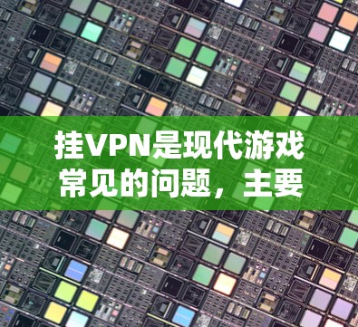 挂VPN是现代游戏常见的问题，主要涉及多个因素，包括VPN服务器配置、服务合法性和权限、游戏服务器连接、网络故障、恶意软件和病毒、服务连接错误等。以下是一步步的解决方法