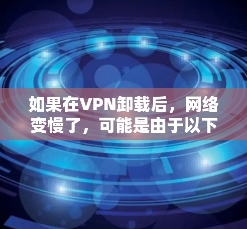 如果在VPN卸载后，网络变慢了，可能是由于以下几个原因导致的