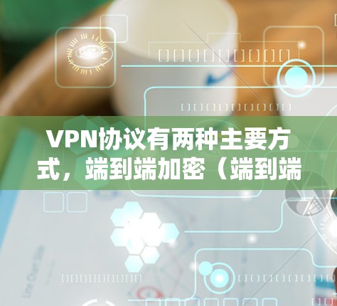 VPN协议有两种主要方式，端到端加密（端到端加密）和端到端流媒体加密（端到端流媒体加密）以下是两种协议的区别和适用场景