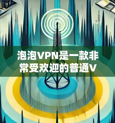 泡泡VPN是一款非常受欢迎的普通VPN软件,提供多种加密方式和丰富的功能,适合各种网络类型和用户需求。以下是关于泡泡VPN安卓版的详细分析 泡泡VPN是一款非常受欢迎的普通VPN软件,提供多种加密方式和丰富的功能,适合各种网络类型和用户需求。以下是关于泡泡VPN安卓版的详细分析