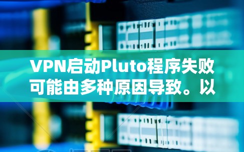 VPN启动Pluto程序失败可能由多种原因导致。以下是逐步的排查和解决步骤