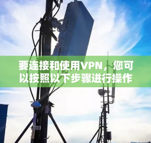 要连接和使用VPN,您可以按照以下步骤进行操作 要连接和使用VPN,您可以按照以下步骤进行操作