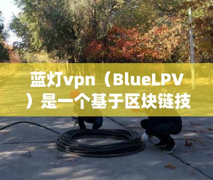 蓝灯vpn(BlueLPV)是一个基于区块链技术的智能合约构建协议,用于开发安全、透明的区块链应用和智能合约。以下是对蓝灯vpn使用方法的详细指南 蓝灯vpn(BlueLPV)是一个基于区块链技术的智能合约构建协议,用于开发安全、透明的区块链应用和智能合约。以下是对蓝灯vpn使用方法的详细指南