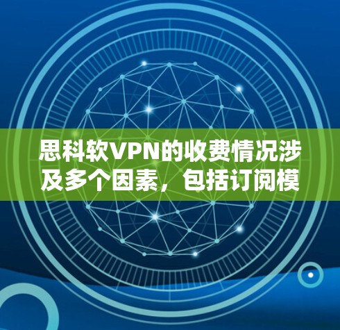 思科软VPN的收费情况涉及多个因素，包括订阅模式、网络优化、灵活付费和地区限制。以下是详细的解答