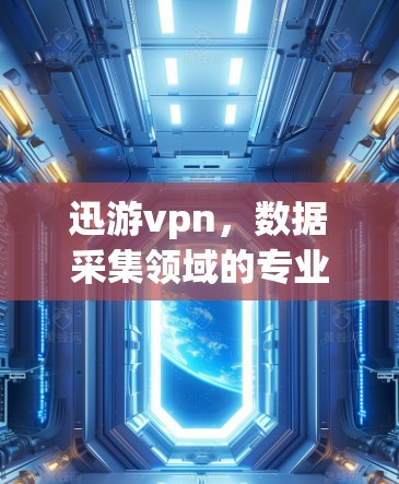 迅游vpn，数据采集领域的专业选择