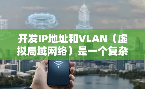 开发IP地址和VLAN（虚拟局域网络）是一个复杂但重要的过程，涉及多个步骤和配置。以下是一个分步骤的指南，帮助您逐步学习如何开发IP地址和VLAN