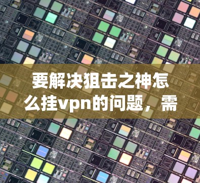要解决狙击之神怎么挂vpn的问题,需要具体了解游戏的机制和狙击之神的具体功能。以下是一些可能的解决方法,但请根据具体的场景和游戏规则进行调整 要解决狙击之神怎么挂vpn的问题,需要具体了解游戏的机制和狙击之神的具体功能。以下是一些可能的解决方法,但请根据具体的场景和游戏规则进行调整