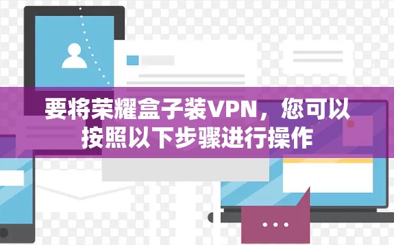 要将荣耀盒子装VPN,您可以按照以下步骤进行操作 要将荣耀盒子装VPN,您可以按照以下步骤进行操作