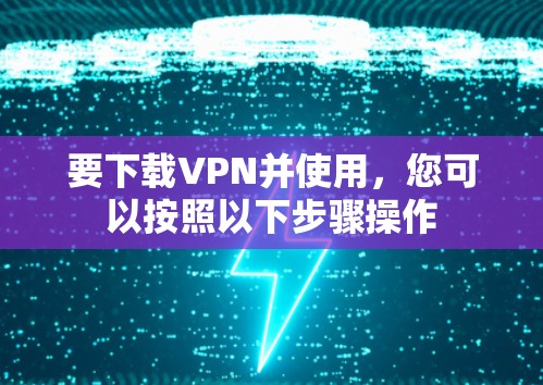 要下载VPN并使用,您可以按照以下步骤操作 要下载VPN并使用,您可以按照以下步骤操作
