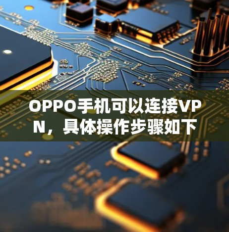 OPPO手机可以连接VPN,具体操作步骤如下 OPPO手机可以连接VPN,具体操作步骤如下