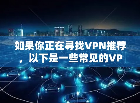 如果你正在寻找VPN推荐,以下是一些常见的VPN服务 如果你正在寻找VPN推荐,以下是一些常见的VPN服务