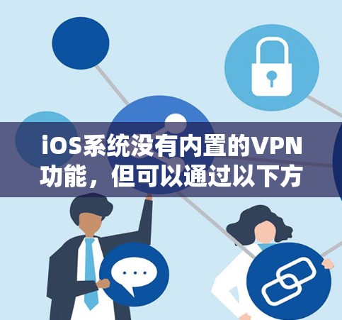 iOS系统没有内置的VPN功能,但可以通过以下方式与第三方VPN服务或插件连接 iOS系统没有内置的VPN功能,但可以通过以下方式与第三方VPN服务或插件连接