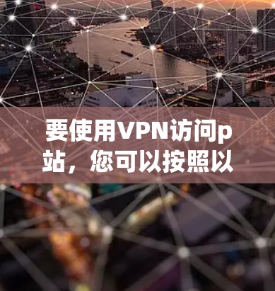 要使用VPN访问p站，您可以按照以下步骤操作