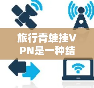 旅行青蛙挂VPN是一种结合了艺术和文化元素的装饰方式，主要用于旅游时增添视觉美感和纪念意义。以下是详细的解释