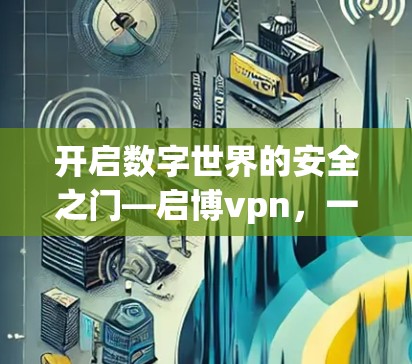 开启数字世界的安全之门—启博vpn,一款值得信赖的现代VPN解决方案 开启数字世界的安全之门—启博vpn,一款值得信赖的现代VPN解决方案