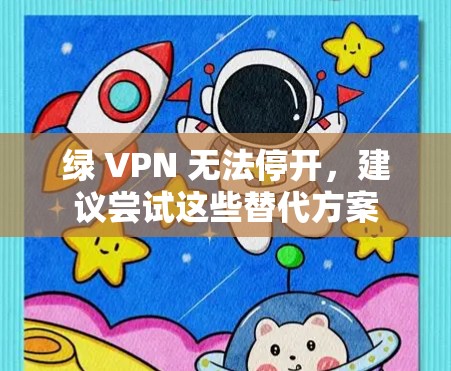 绿 VPN 无法停开，建议尝试这些替代方案
