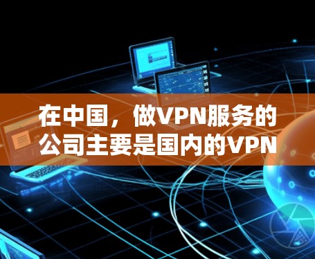 在中国，做VPN服务的公司主要是国内的VPN公司，这些公司提供各种类型的VPN服务，包括国内、国际和本地化VPN等。以下是一些主要的国内VPN公司及其特点