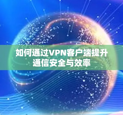 如何通过VPN客户端提升通信安全与效率 如何通过VPN客户端提升通信安全与效率