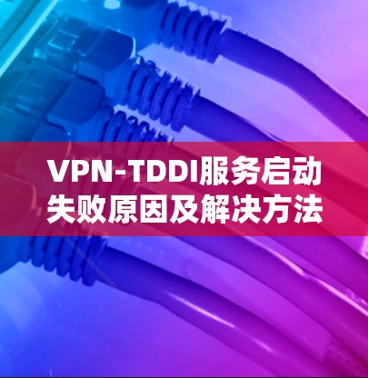 VPN-TDDI服务启动失败原因及解决方法解析