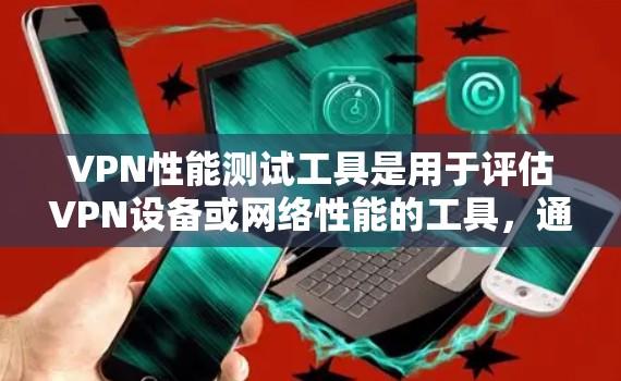 VPN性能测试工具是用于评估VPN设备或网络性能的工具，通常包括测试带宽、延迟、连接稳定性等性能指标的工具。以下是一些常见的VPN性能测试工具及其特点