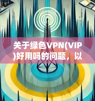 关于绿色VPN(VIP)好用吗的问题，以下是一些关键点和考虑因素
