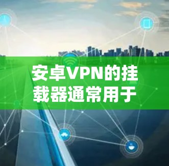 安卓VPN的挂载器通常用于管理下载和安装相关软件，例如VPN客户端或VPN服务器的下载。以下是一些可能与安卓 VPN 挂载器相关的常见问题和解决方法