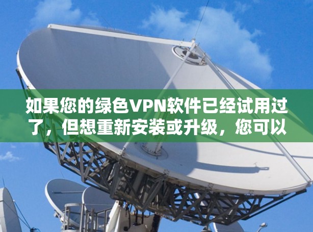 如果您的绿色VPN软件已经试用过了,但想重新安装或升级,您可以按照以下步骤进行 如果您的绿色VPN软件已经试用过了,但想重新安装或升级,您可以按照以下步骤进行