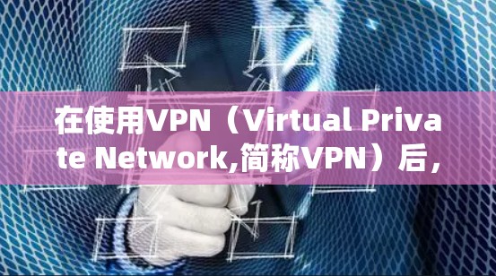 在使用VPN（Virtual Private Network,简称VPN）后，如何进行操作取决于你使用的是什么VPN软件，但通常有以下几种常见操作步骤