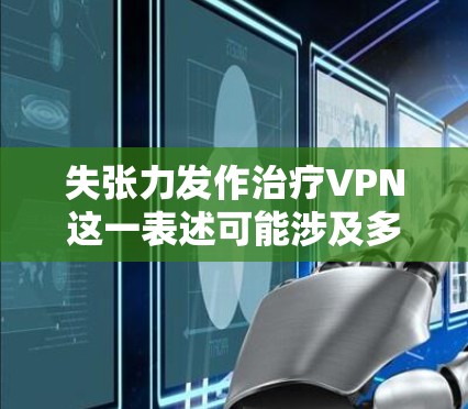 失张力发作治疗VPN这一表述可能涉及多个解释，具体含义取决于上下文和上下文的特殊性。以下是一些可能的解释和建议
