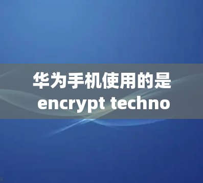 华为手机使用的是 encrypt technology，主要用于加密通话数据。以下是解决相关问题的步骤