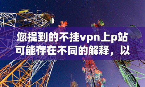 您提到的不挂vpn上p站可能存在不同的解释，以下是一些可能的解释和建议