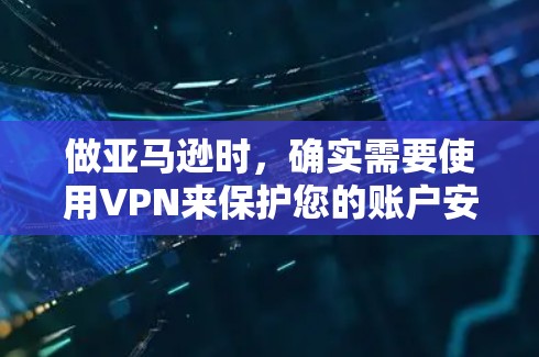 做亚马逊时，确实需要使用VPN来保护您的账户安全。以下是详细的步骤和建议