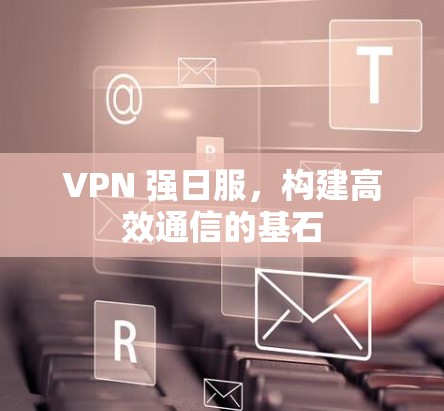 VPN 强日服，构建高效通信的基石