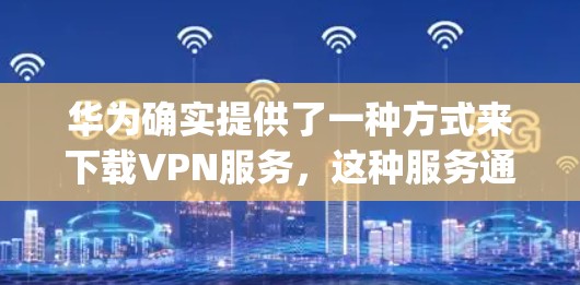 华为确实提供了一种方式来下载VPN服务，这种服务通常被称为华为云的VPC（虚拟 Private Computing）服务。以下是关于华为VPN的一些信息和使用方法