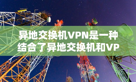 异地交换机VPN是一种结合了异地交换机和VPN技术的网络解决方案。它通过异地交换机实现设备间的通信，然后通过VPN实现加密通信，以确保数据的安全性。以下是详细的信息
