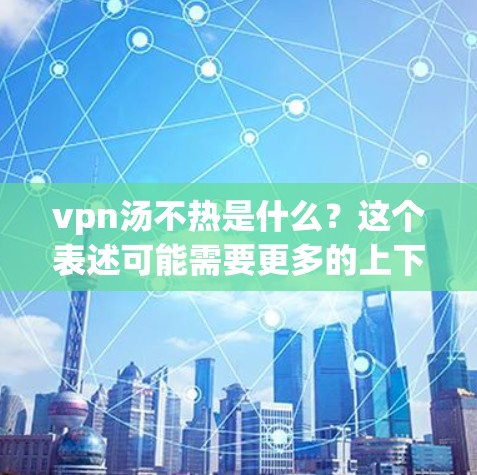 vpn汤不热是什么？这个表述可能需要更多的上下文来明确。然而，我将根据常见的解释来提供一个可能的解释