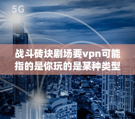 战斗砖块剧场要vpn可能指的是你玩的是某种类型的战斗砖块游戏，比如鬼灭或鬼灭之光。在这些游戏中，玩家通常需要通过砖块来构建模式、战斗、收集物品等。这里的vpn可能指的是防御或防御塔（通常指防御机制）