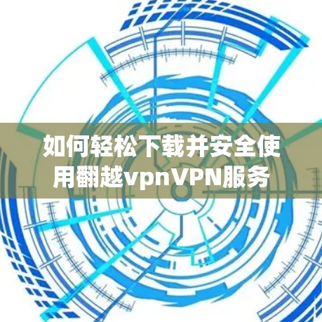如何轻松下载并安全使用翻越vpnVPN服务 如何轻松下载并安全使用翻越vpnVPN服务
