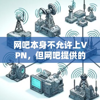 网吧本身不允许上VPN，但网吧提供的网络服务可能允许用户使用VPN。以下是对此问题的详细分析