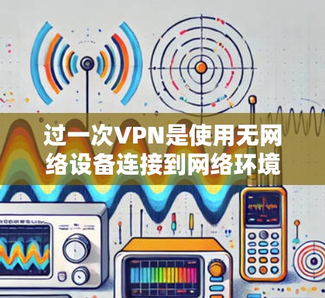过一次VPN是使用无网络设备连接到网络环境，通过网络设备进行加密通信的一种技术。它通常称为端到端加密（端到端 VPN）允许你通过任何设备，例如手机、电脑或平板，连接到网络，同时保持数据的安全性