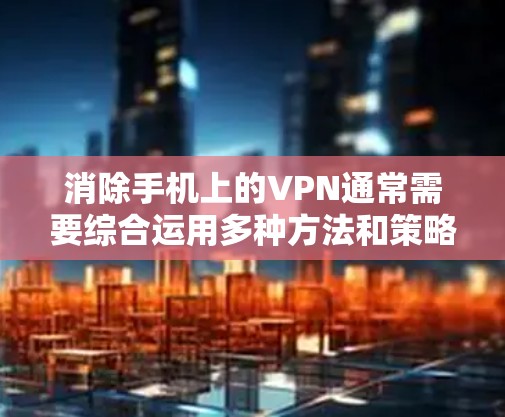 消除手机上的VPN通常需要综合运用多种方法和策略。以下是一步步的建议 消除手机上的VPN通常需要综合运用多种方法和策略。以下是一步步的建议