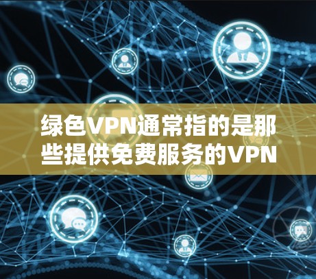 绿色VPN通常指的是那些提供免费服务的VPN，这些服务通常没有广告、强制下载或强制连接。以下是一些常见的绿色VPN网站和推荐